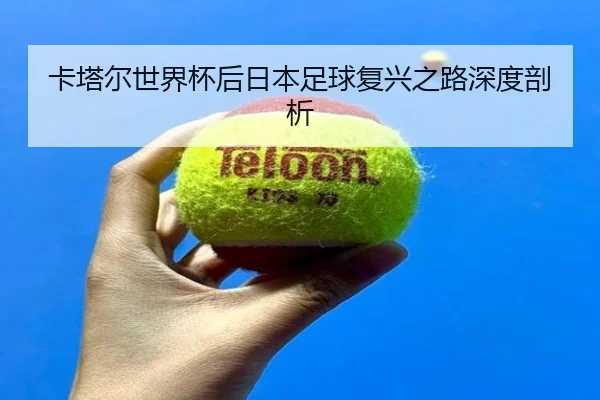 卡塔尔世界杯后日本足球复兴之路深度剖析